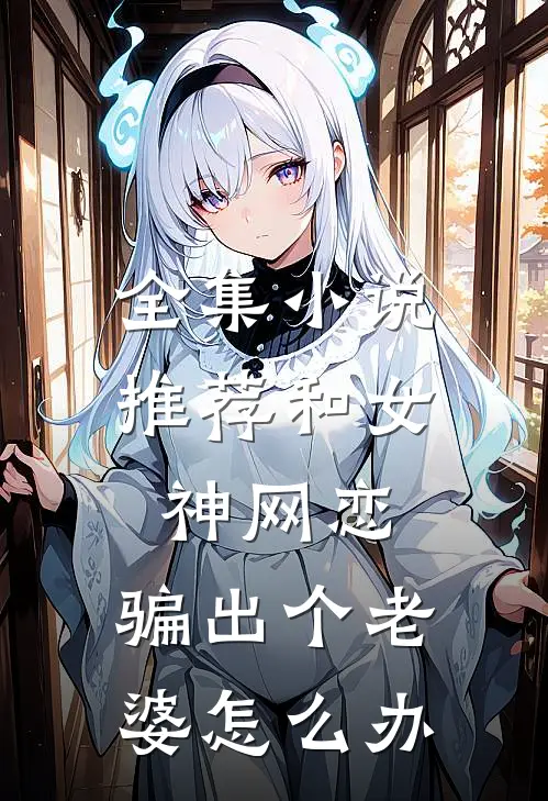 全集小说推荐和女神网恋,骗出个老婆怎么办