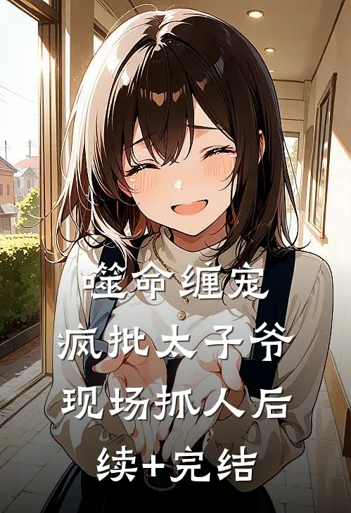噬命缠宠：疯批太子爷现场抓人后续+完结