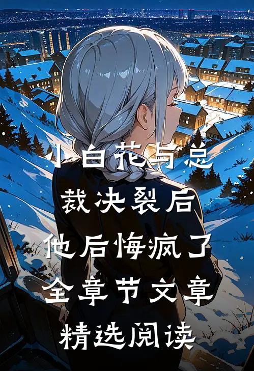 小白花与总裁决裂后，他后悔疯了全章节文章精选阅读