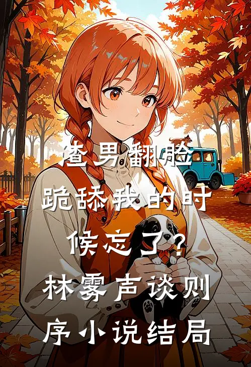 渣男翻脸，跪舔我的时候忘了？林雾声谈则序小说结局