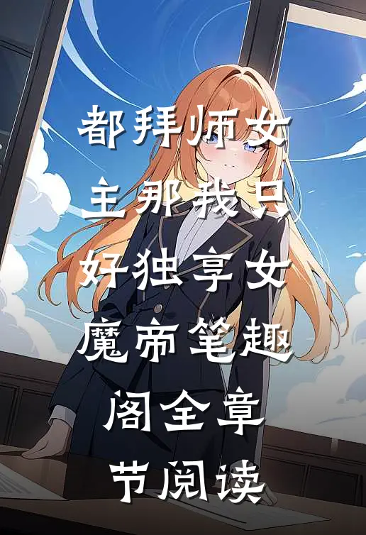 都拜师女主那我只好独享女魔帝笔趣阁全章节阅读