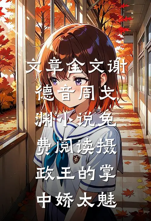 文章全文谢德音周戈渊小说免费阅读摄政王的掌中娇太魅