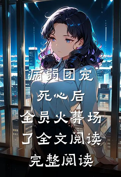 病弱团宠死心后,全员火葬场了全文阅读完整阅读