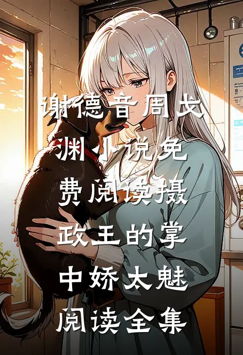 谢德音周戈渊小说免费阅读摄政王的掌中娇太魅阅读全集