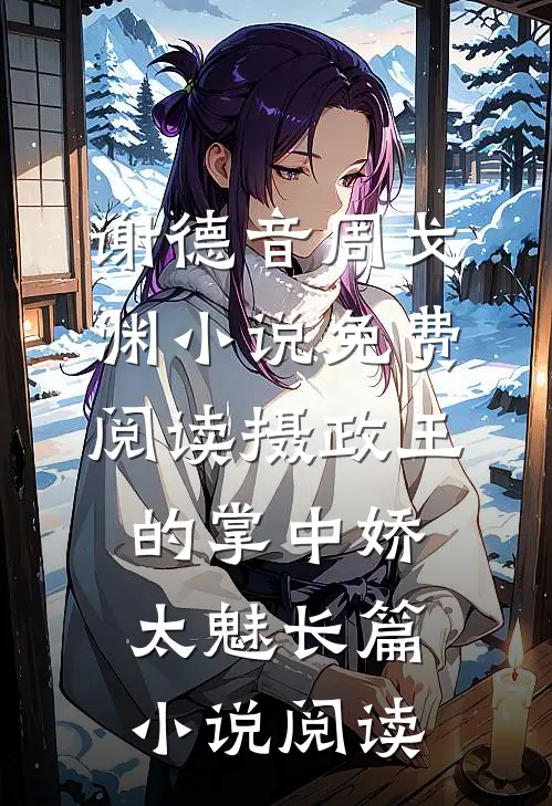 谢德音周戈渊小说免费阅读摄政王的掌中娇太魅长篇小说阅读