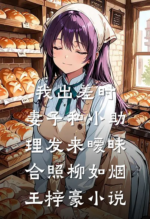 我出差时，妻子和小助理发来暧昧合照柳如烟王梓豪小说