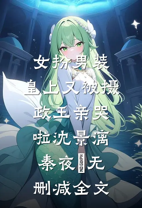 女扮男装，皇上又被摄政王亲哭啦沈景漓秦夜玦无删减全文