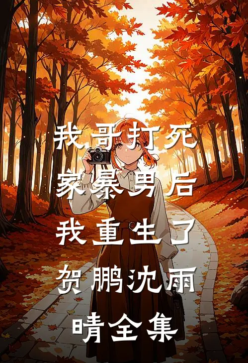 我哥打死家暴男后,我重生了贺鹏沈雨晴 全集免费观看
