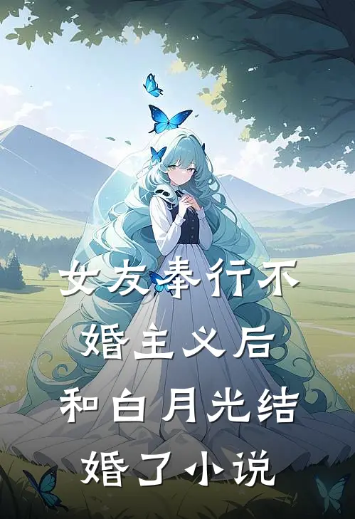 女友奉行不婚主义后，和白月光结婚了小说