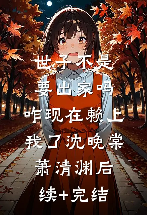 世子不是要出家吗，咋现在赖上我了沈晚棠萧清渊后续+完结
