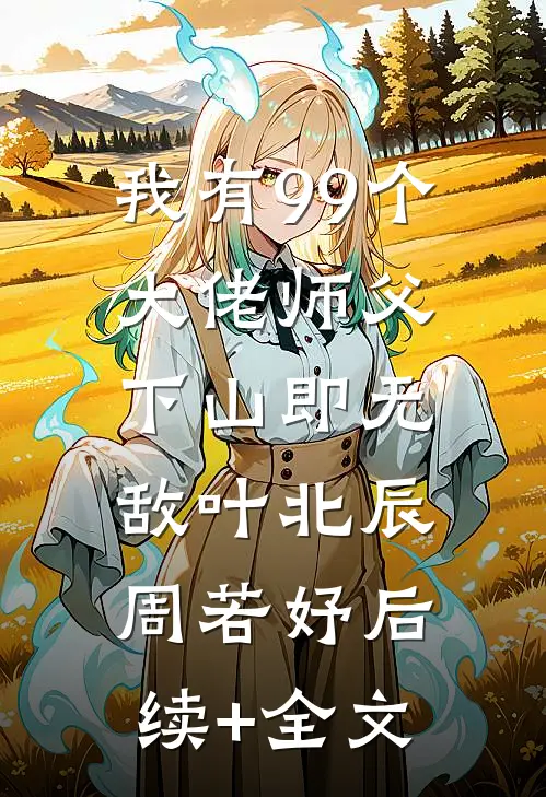 我有99个大佬师父，下山即无敌叶北辰周若妤后续+全文
