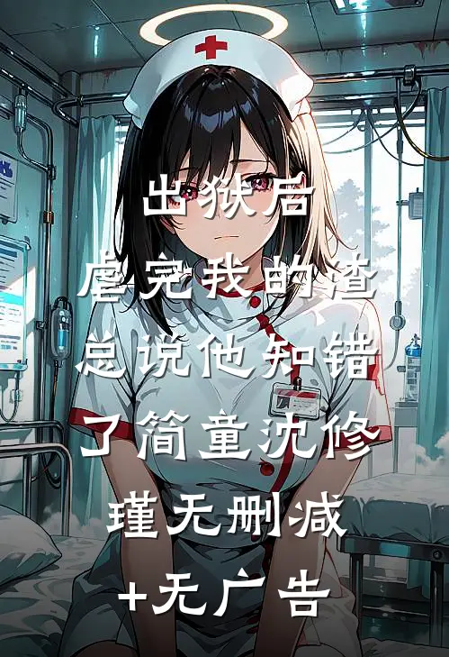 出狱后，虐完我的渣总说他知错了简童沈修瑾无删减+无广告