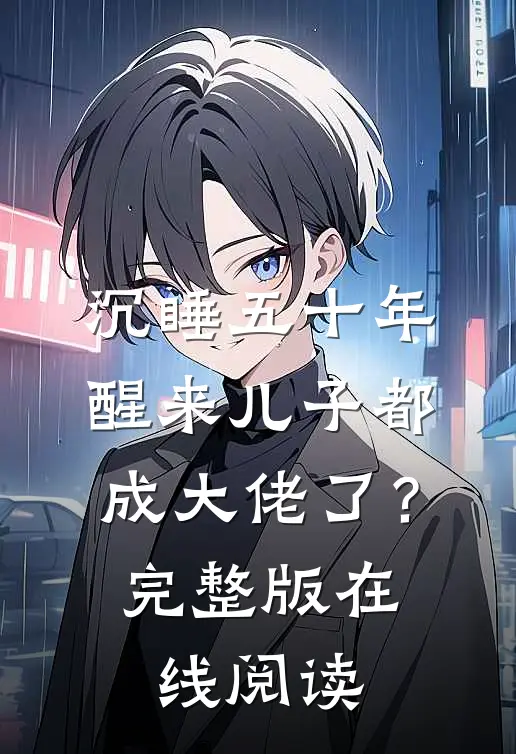 沉睡五十年，醒来儿子都成大佬了？完整版在线阅读