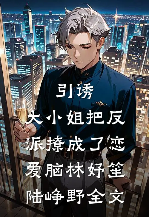 引诱：大小姐把反派撩成了恋爱脑林妤笙陆峥野全文