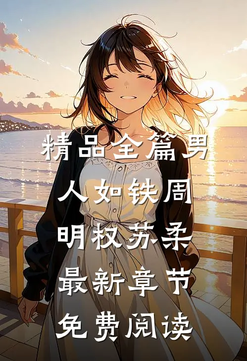 精品全篇男人如铁周明权苏柔最新章节免费阅读