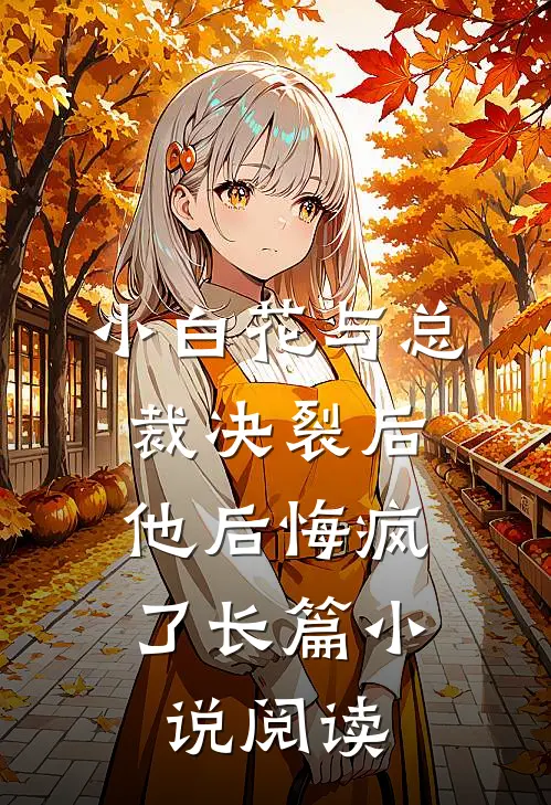 小白花与总裁决裂后，他后悔疯了长篇小说阅读