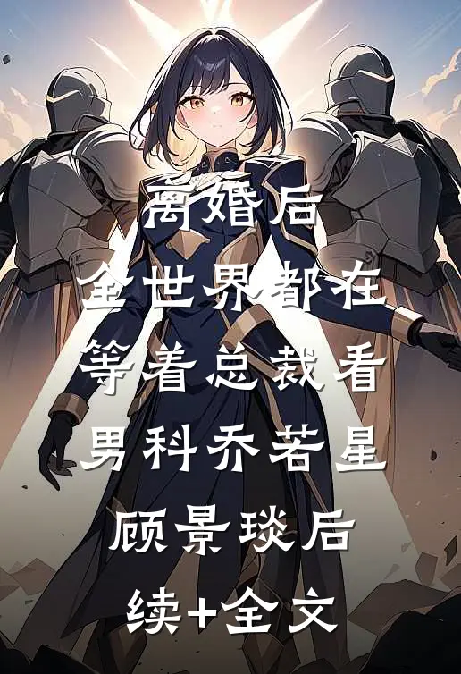 离婚后，全世界都在等着总裁看男科乔若星顾景琰后续+全文