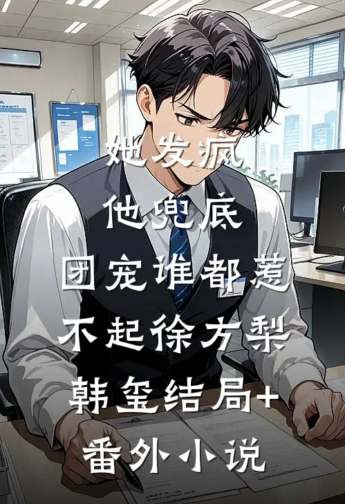 她发疯，他兜底，团宠谁都惹不起徐方梨韩玺结局+番外小说