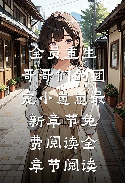 全员重生:哥哥们的团宠小崽崽最新章节免费阅读全章节阅读