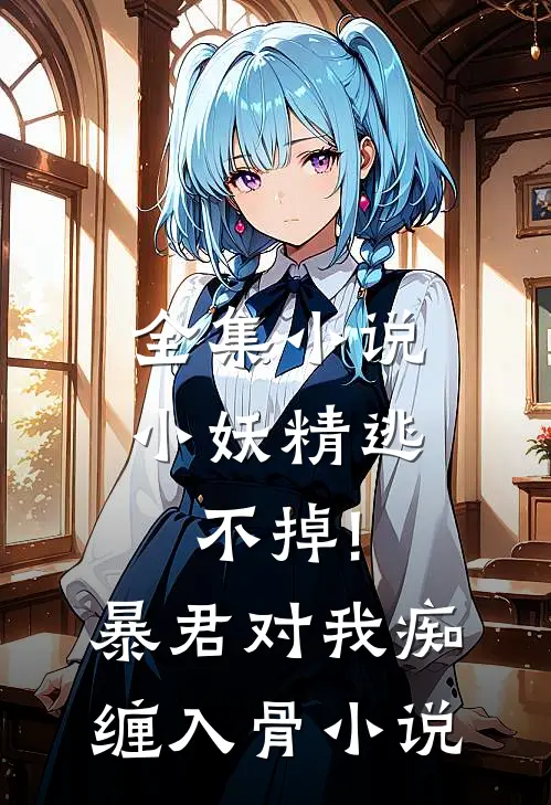 全集小说小妖精逃不掉!暴君对我痴缠入骨 小说