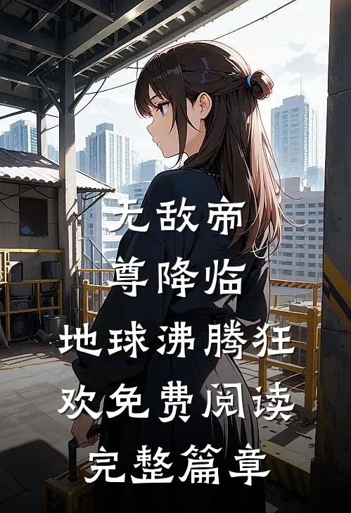 无敌帝尊降临,地球沸腾狂欢免费阅读完整篇章