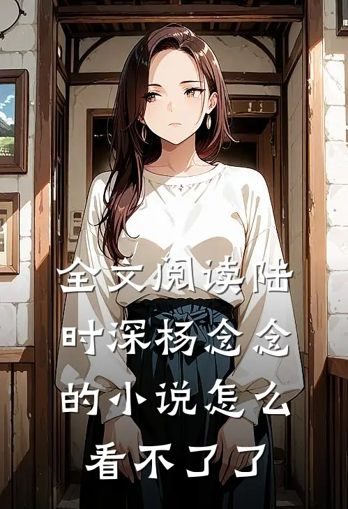 全文阅读陆时深杨念念的小说怎么看不了了