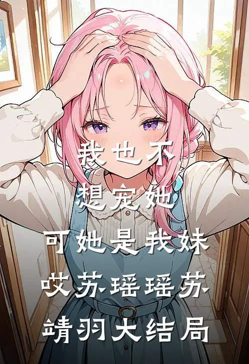 我也不想宠她,可她是我妹哎苏瑶瑶苏靖羽大结局