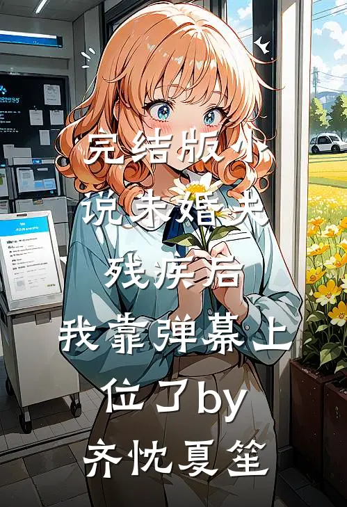 完结版小说未婚夫残疾后，我靠弹幕上位了by齐忱夏笙