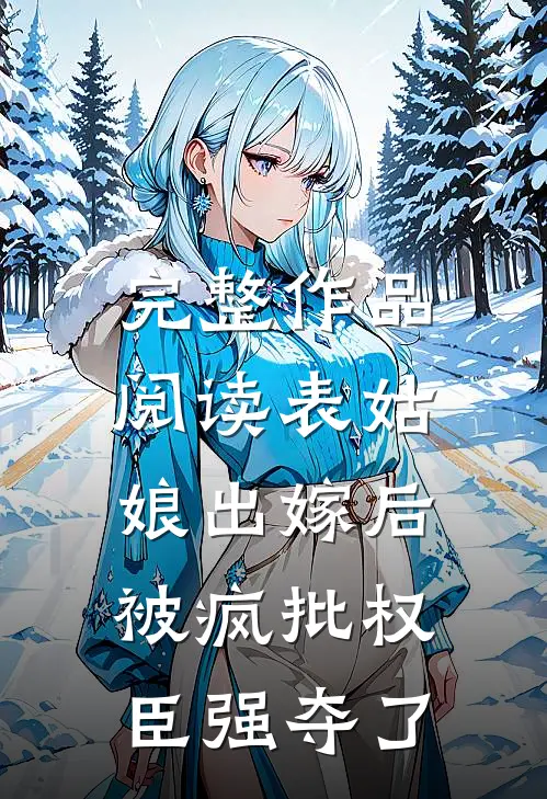 完整作品阅读表姑娘出嫁后，被疯批权臣强夺了