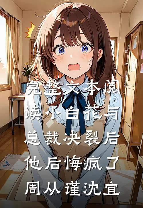 完整文本阅读小白花与总裁决裂后，他后悔疯了周从谨沈宜