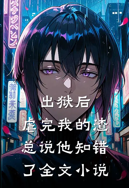 出狱后，虐完我的渣总说他知错了全文小说