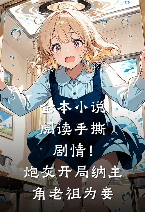 全本小说阅读手撕剧情！炮灰开局纳主角老祖为妾