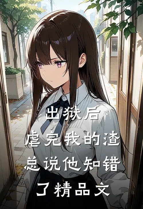 出狱后，虐完我的渣总说他知错了精品文