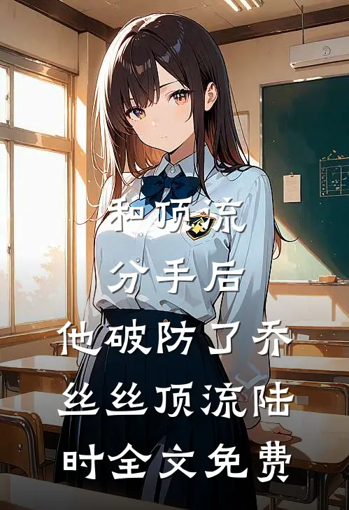 和顶流分手后，他破防了乔丝丝顶流陆时全文免费