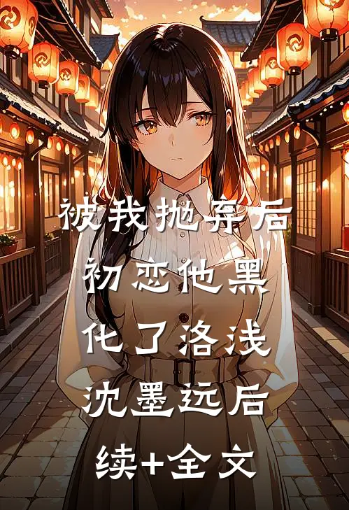 被我抛弃后初恋他黑化了洛浅沈墨远后续+全文