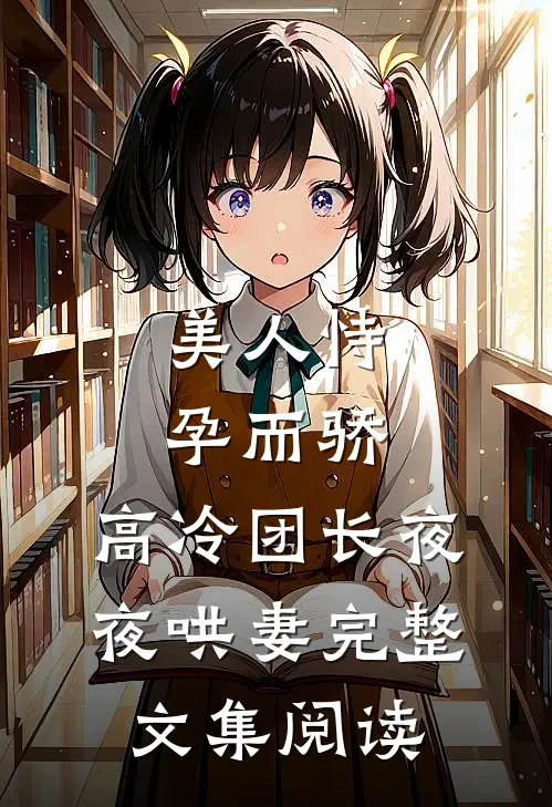 美人恃孕而骄，高冷团长夜夜哄妻完整文集阅读