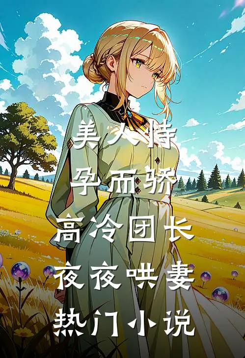 美人恃孕而骄，高冷团长夜夜哄妻热门小说