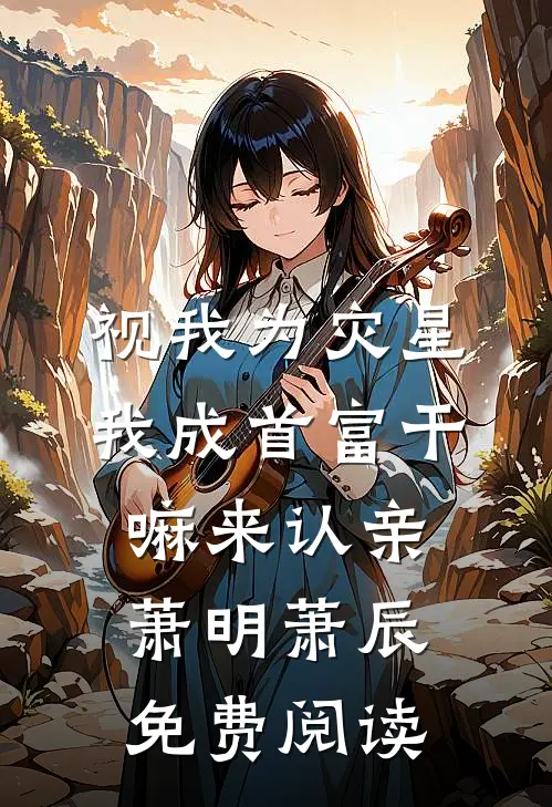 视我为灾星，我成首富干嘛来认亲萧明萧辰免费阅读
