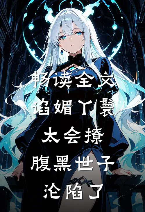 畅读全文谄媚丫鬟太会撩，腹黑世子沦陷了