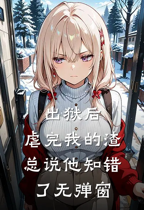 出狱后，虐完我的渣总说他知错了无弹窗