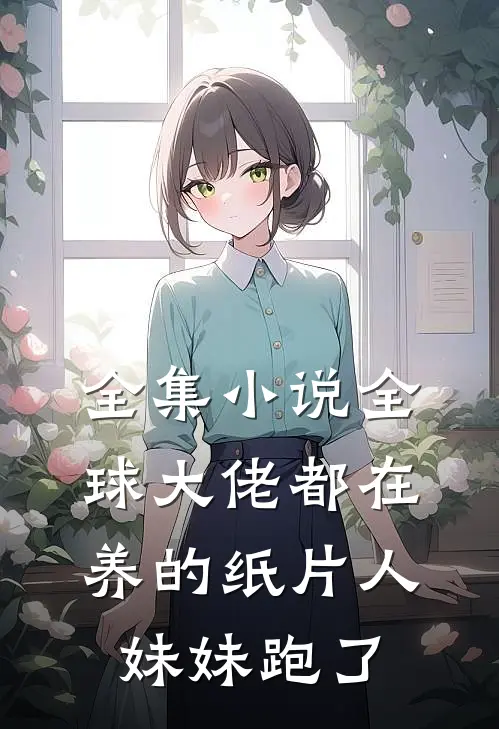 全集小说全球大佬都在养的纸片人妹妹跑了