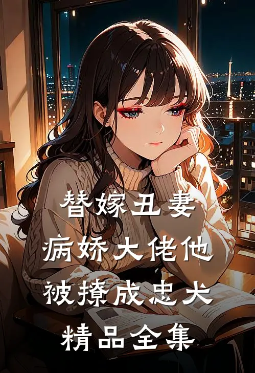 替嫁丑妻：病娇大佬他被撩成忠犬精品全集