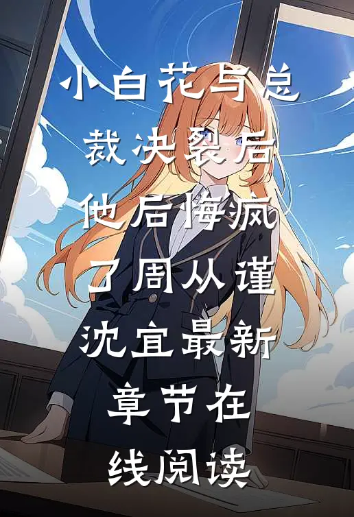 小白花与总裁决裂后，他后悔疯了周从谨沈宜最新章节在线阅读