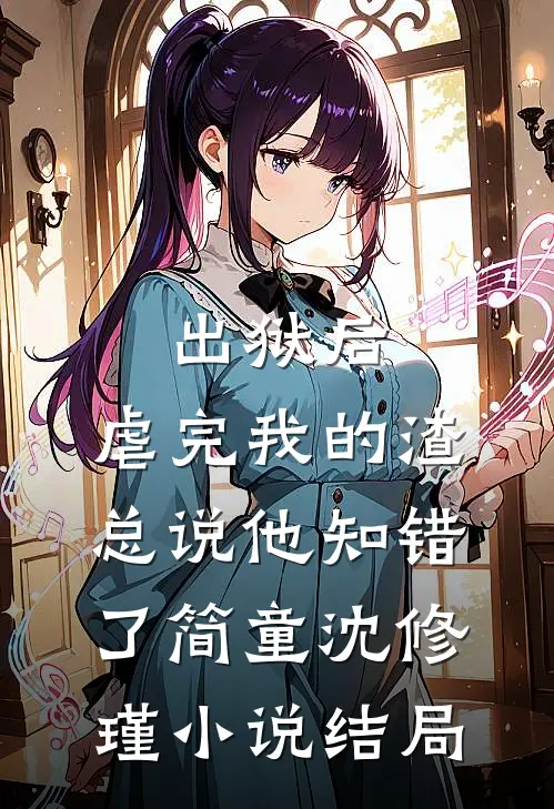 出狱后，虐完我的渣总说他知错了简童沈修瑾小说结局