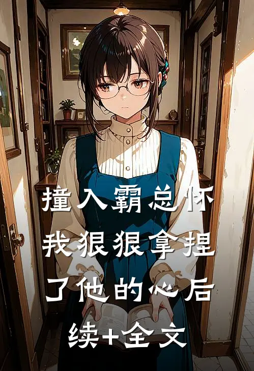 撞入霸总怀，我狠狠拿捏了他的心后续+全文