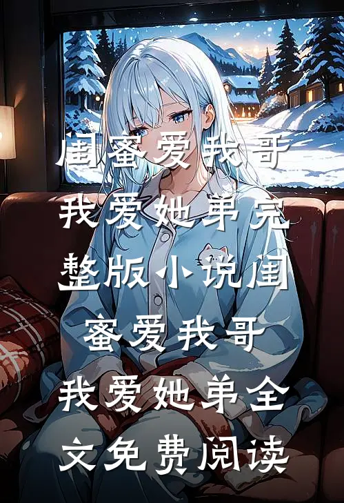 闺蜜爱我哥，我爱她弟完整版小说_闺蜜爱我哥，我爱她弟全文免费阅读