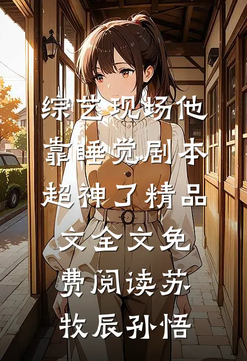 综艺现场他靠睡觉剧本超神了精品文全文免费阅读（苏牧辰孙悟）