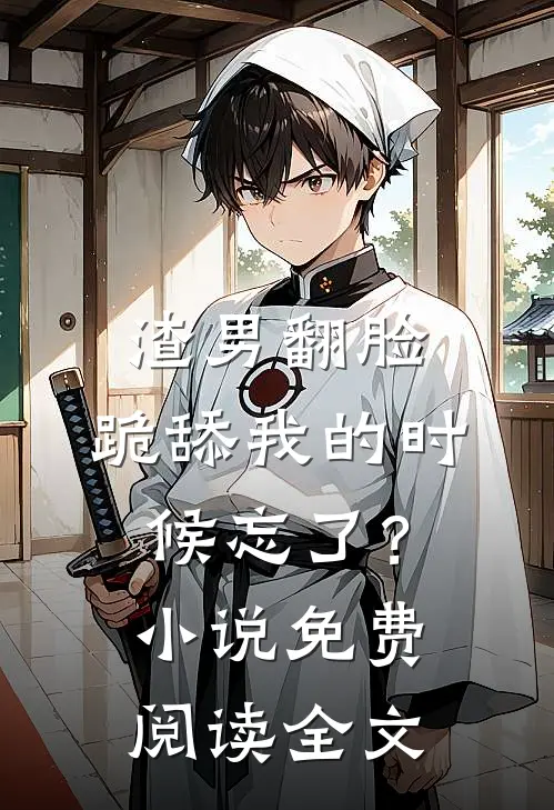 渣男翻脸，跪舔我的时候忘了？小说免费阅读全文