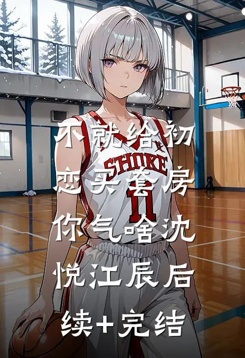 不就给初恋买套房，你气啥沈悦江辰后续+完结