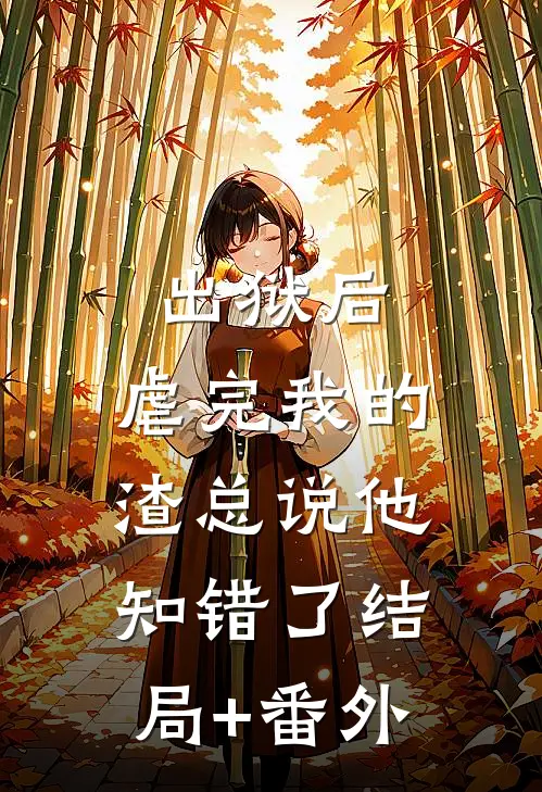 出狱后，虐完我的渣总说他知错了结局+番外